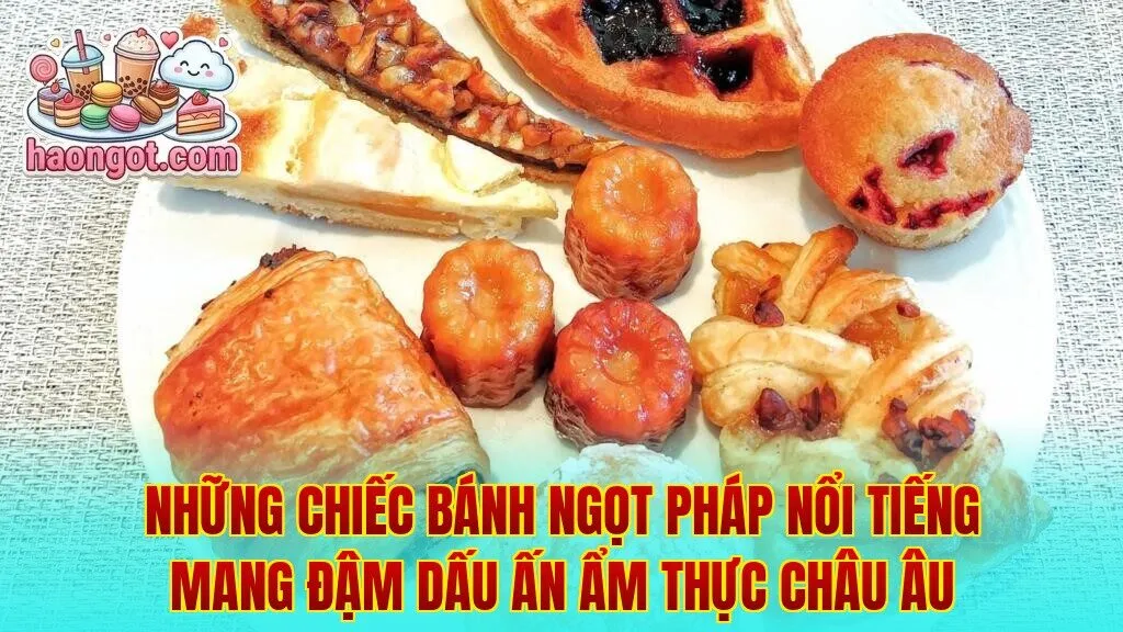Những chiếc bánh ngọt Pháp nổi tiếng mang đậm dấu ấn ẩm thực châu Âu