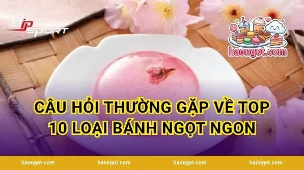 Câu hỏi thường gặp về top 10 loại bánh ngọt ngon